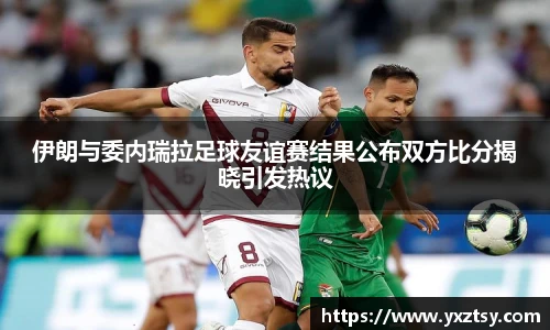 今年会伊朗与委内瑞拉足球友谊赛结果公布双方比分揭晓引发热议