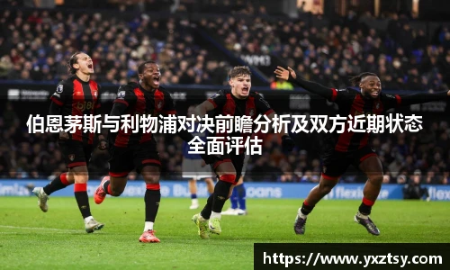 伯恩茅斯与利物浦对决前瞻分析及双方近期状态全面评估